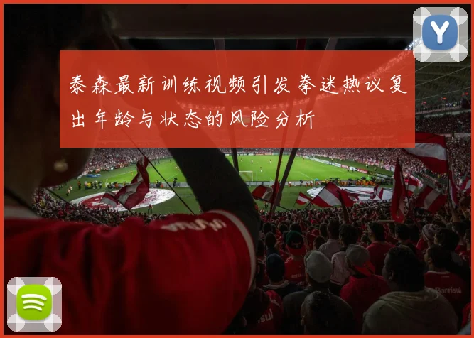 泰森最新训练视频引发拳迷热议复出年龄与状态的风险分析