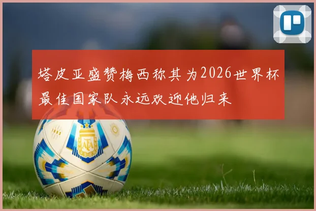 塔皮亚盛赞梅西称其为2026世界杯最佳国家队永远欢迎他归来