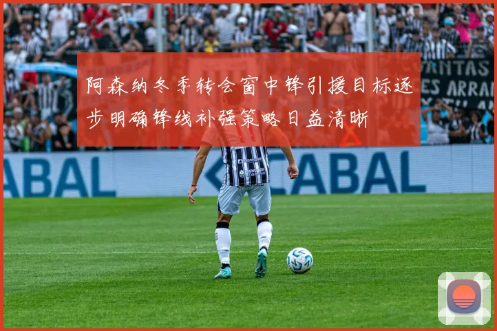 阿森纳冬季转会窗中锋引援目标逐步明确锋线补强策略日益清晰