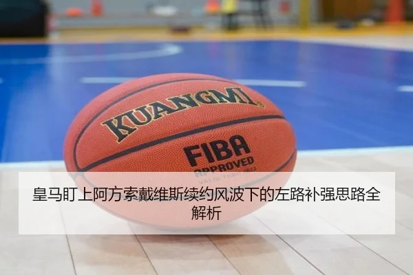 皇马盯上阿方索戴维斯续约风波下的左路补强思路全解析