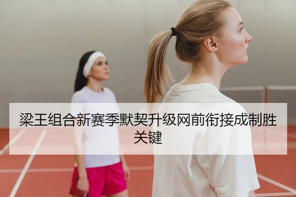 梁王组合新赛季默契升级网前衔接成制胜关键